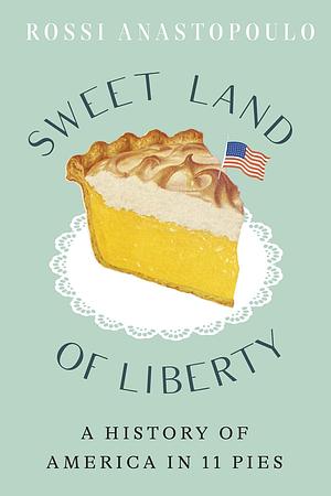 Sweet Land of Liberty: A History of America in 11 Pies by Rossi Anastopoulo