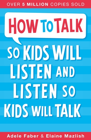 How to Talk so Kids Will Listen and Listen so Kids Will Talk by Adele Faber, Elaine Mazlish