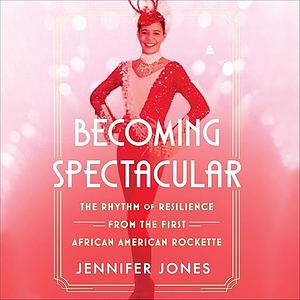 Becoming Spectacular: The Rhythm of Resilience from the First African American Rockette by Jennifer Jones