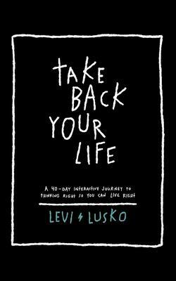 Take Back Your Life: A 40-Day Interactive Journey to Thinking Right So You Can Live Right by Levi Lusko