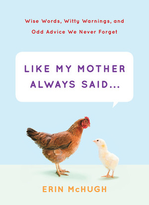 Like My Mother Always Said...: Wise Words, Witty Warnings, and Odd Advice We Never Forget by Erin McHugh