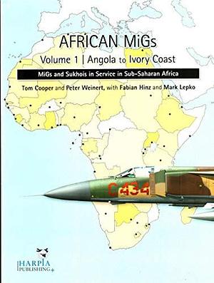 African MiGs: Angola to Ivory Coast, Volume 1 by Tom Cooper, Fabian Hinz, Peter Weinert, Mark Lepko