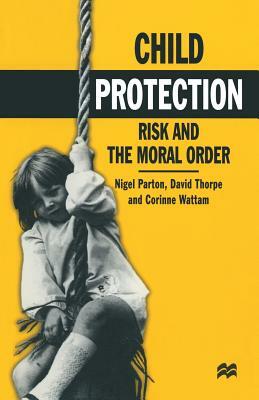 Child Protection: Risk and the Moral Order by Corrine Wattam, David Thorpe, Nigel Parton