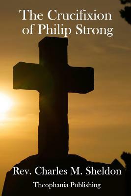 The Crucifixion of Philip Strong by Charles M. Sheldon