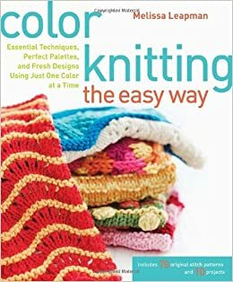 Color Knitting the Easy Way: Essential Techniques, Perfect Palettes, and Fresh Designs Using Just One Color at a Time by Melissa Leapman