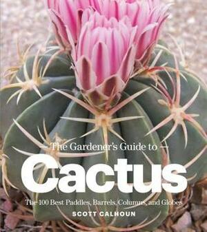 The Gardener's Guide to Cactus: The 100 Best Paddles, Barrels, Columns, and Globes by Scott Calhoun