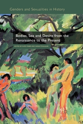 Bodies, Sex and Desire from the Renaissance to the Present by Sarah Toulalan, Kate Fisher