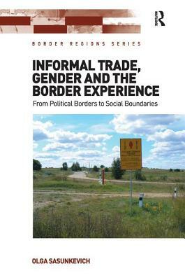 Informal Trade, Gender and the Border Experience: From Political Borders to Social Boundaries by Olga Sasunkevich