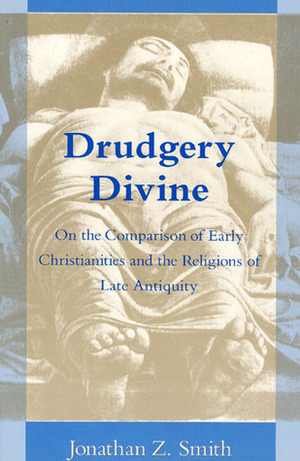 Drudgery Divine: On the Comparison of Early Christianities and the Religions of Late Antiquity by Jonathan Z. Smith