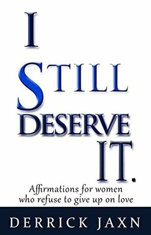 I Still Deserve It: Affirmations for women who refuse to give up on love by Derrick Jaxn