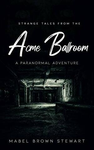 Strange Tales from the Acme Ballroom: A Paranormal Adventure by Mabel Brown Stewart