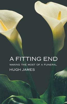 A Fitting End: Making the Most of a Funeral by Hugh James