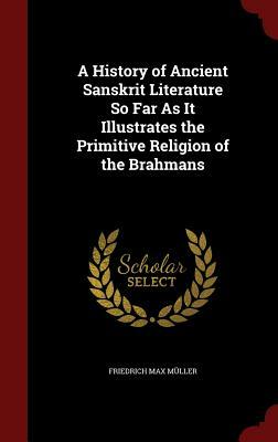 A History of Ancient Sanskrit Literature So Far as It Illustrates the Primitive Religion of the Brahmans by Friedrich Max Muller