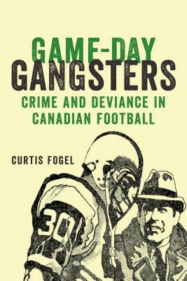 Game-Day Gangsters: Crime and Deviance in Canadian Football by Curtis Fogel