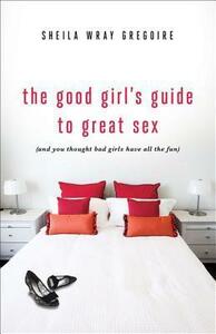 The Good Girl's Guide to Great Sex: by Sheila Wray Gregoire