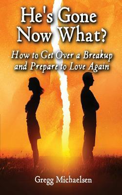 He's Gone Now What?: How to Get Over a Breakup and Prepare to Love Again by Gregg Michaelsen