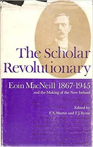 The Scholar Revolutionary: Eoin MacNeill, 1867-1945, and the Making of the New Ireland by F.X. Martin, Francis J. Byrne