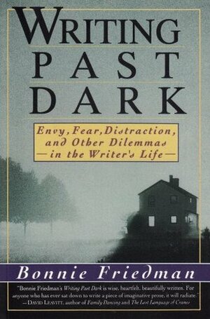 Writing Past Dark: Envy, Fear, Distraction and Other Dilemmas in the Writer's Life by Bonnie Friedman