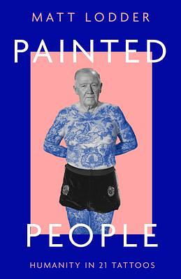 Painted People: Humanity in 21 Tattoos. A Fascinating Exploration of History and Art Through Tattoos by Matt Lodder, Matt Lodder