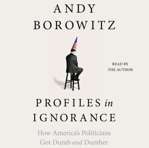 Profiles in Ignorance: How America's Politicians Got Dumb and Dumber by Andy Borowitz