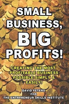 Small Business, Big Profits: Creating the Most Profitable Business Possible Simply & Easily! by David Peters