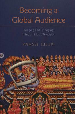 Becoming a Global Audience: Longing and Belonging in Indian Music Television by Vamsee Juluri