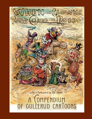 When the Clowns Took Over the Rodeo: A Compendium of Gullerud Cartoons by Peter Gullerud