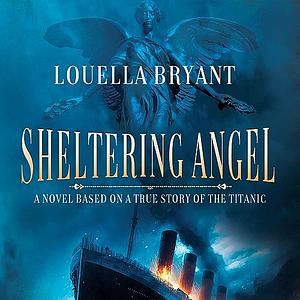 Sheltering Angel: A Novel Based on a True Story of the Titanic  by Louella Bryant