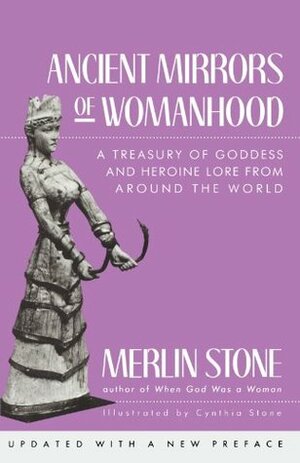 Ancient Mirrors of Womanhood: A Treasury of Goddess and Heroine Lore from Around the World by Merlin Stone, Cynthia Stone