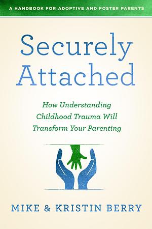 Securely Attached: How Understanding Childhood Trauma Will Transform Your Parenting-A Handbook for Adoptive and Foster Parents by Mike Berry, Mike Berry