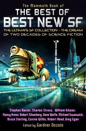 The Mammoth Book of the Best of the Best New SF by Maureen F. McHugh, Pat Cadigan, Robert Silverberg, Geoff Ryman, Connie Willis, Mike Resnick, Greg Bear, John Crowley, Ian McDonald, Nancy Kress, Gene Wolfe, James Patrick Kelly, Steven Utley, Charles Stross, David Marusek, Eileen Gunn, Terry Bisson, William Sanders, William Gibson, Michael Swanwick, Robert Reed, Tony Daniel, Molly Gloss, Howard Waldrop, Walter Jon Williams, Bruce Sterling, Greg Egan, John Kessel, Stephen Baxter, Ted Chiang, Paul McAuley, Ian R. MacLeod, Joe Haldeman, Lucius Shepard, Ursula K. Le Guin, Gardner Dozois