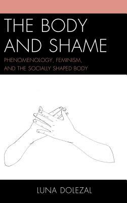 The Body and Shame: Phenomenology, Feminism, and the Socially Shaped Body by Luna Dolezal