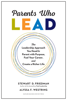 Parents Who Lead: The Leadership Approach You Need to Parent with Purpose, Fuel Your Career, and Create a Richer Life by Alyssa F. Westring, Stewart D. Friedman
