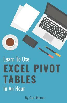 Learn To Use Excel Pivot Tables In An Hour by Carl Nixon