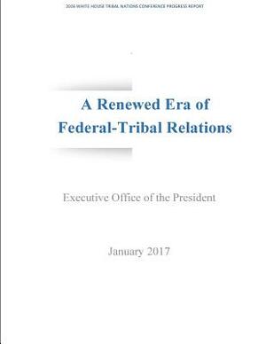 A Renewed Era of Federal-Tribal Relations: 2016 White House Tribal Nations Conference Progress Report by Executive Office of the President