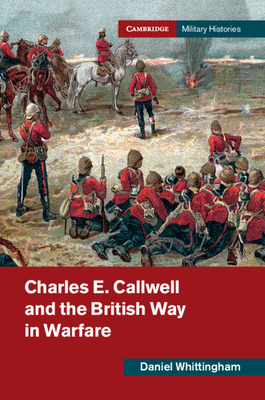 Charles E. Callwell and the British Way in Warfare by Daniel Whittingham