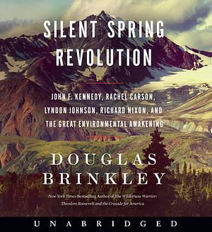 Silent Spring Revolution: John F. Kennedy, Rachel Carson, Lyndon Johnson, Richard Nixon, and the Great Environmental Awakening by Douglas Brinkley