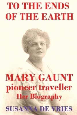 To the Ends of the Earth: Mary Gaunt, Pioneer Traveller by Susanna de Vries