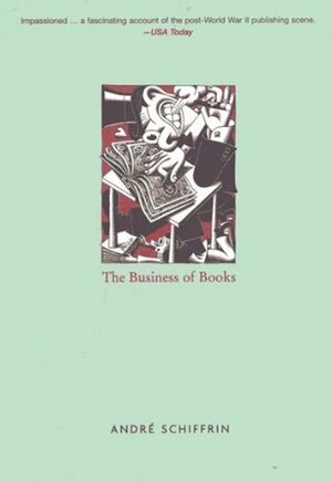 The Business of Books: How International Conglomerates Took Over Publishing and Changed the Way We Read by André Schiffrin