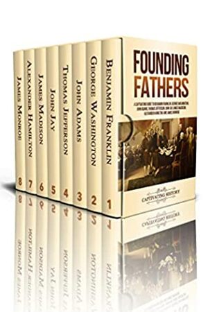 Founding Fathers: A Captivating Guide to Benjamin Franklin, George Washington, John Adams, Thomas Jefferson, John Jay, James Madison, Alexander Hamilton, and James Monroe by Captivating History