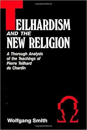Teilhardism And The New Religion: A Thorough Analysis of the Teachings of Pierre Teilhard de Chardin by Wolfgang Smith