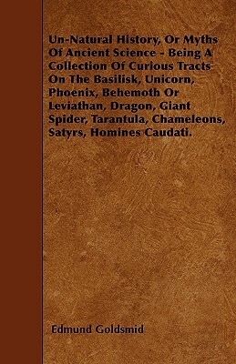 Un-Natural History; Or, Myths of Ancient Science - Being a Collection of Curious Tracts on the Basilisk, Unicorn, Phoenix, Behemoth or Leviathan, Drag by Edmund Goldsmid