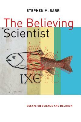 The Believing Scientist: Essays on Science and Religion by Stephen Barr