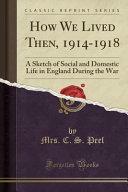 How We Lived Then, 1914-1918: A Sketch of Social and Domestic Life in England During the War by C.S. Peel