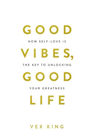 Good Vibes, Good Life: How Self-Love Is the Key to Unlocking Your Greatness by Vex King