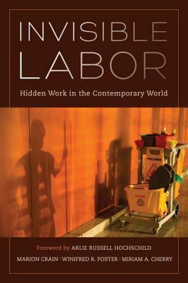 Invisible Labor: Hidden Work in the Contemporary World by Miriam Cherry, Marion G. Crain, Winifred Poster