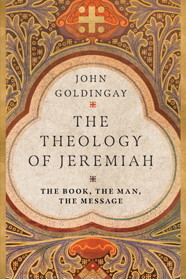 The Theology of Jeremiah: The Book, the Man, the Message by John E. Goldingay