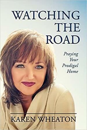 Watching the Road: Praying Your Prodigal Home by Karen Wheaton