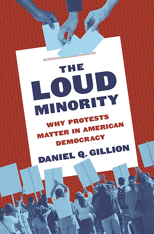 The Loud Minority: Why Protests Matter in American Democracy by Daniel Q. Gillion