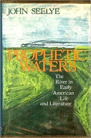 Prophetic Waters: The River In Early American Life And Literature by John Seelye